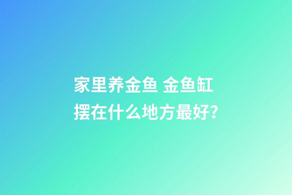 家里养金鱼 金鱼缸摆在什么地方最好？